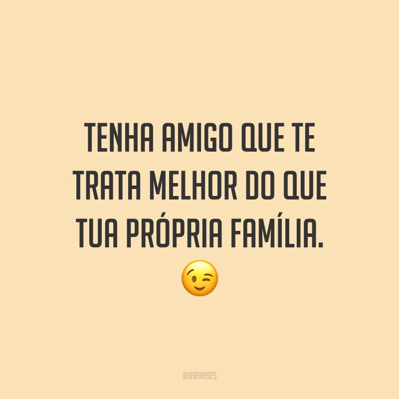 Tenha amigo que te trata melhor do que tua própria família. 😉