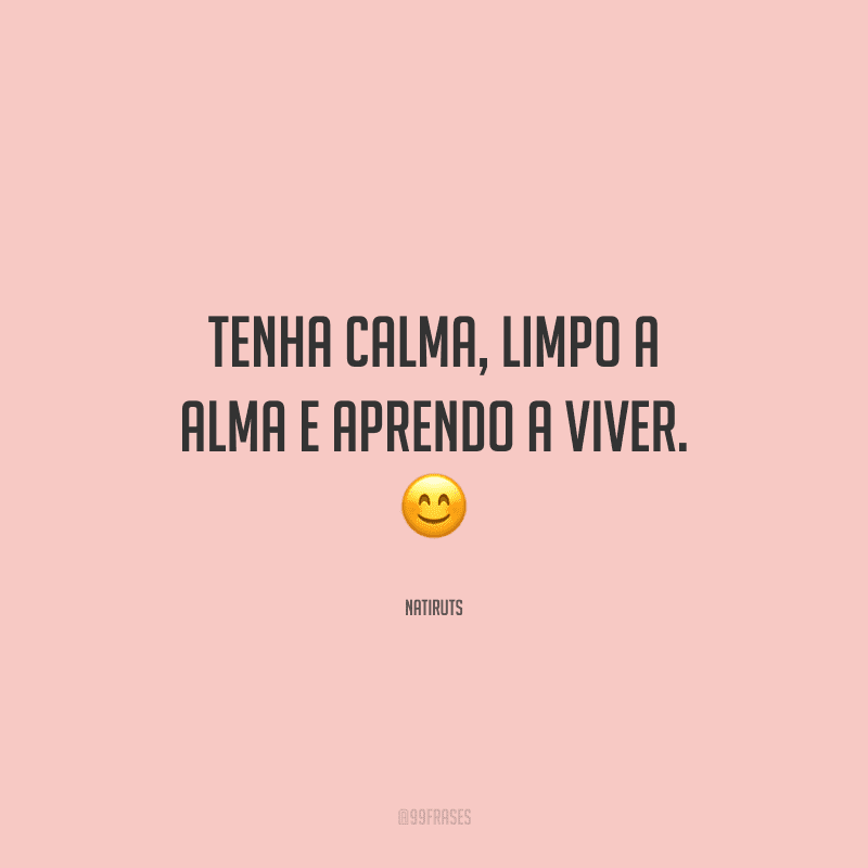 Tenha calma, limpo a alma e aprendo a viver.