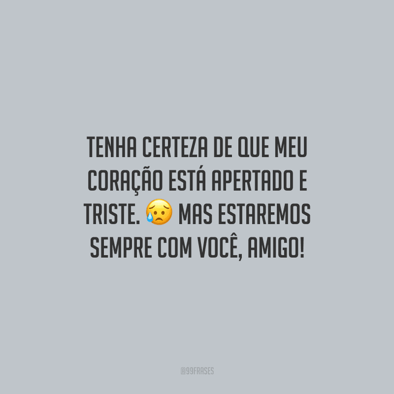 Tenha certeza de que meu coração está apertado e triste. Mas estaremos sempre com você, amigo!