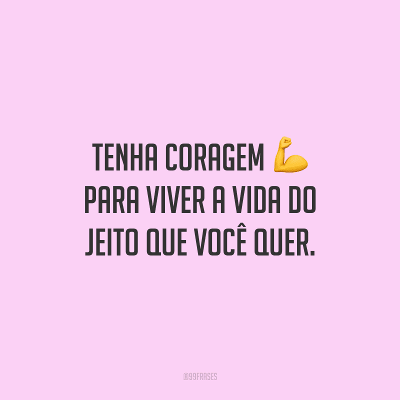 Tenha coragem para viver a vida do jeito que você quer.