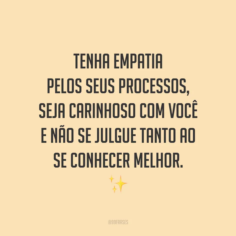 Tenha empatia pelos seus processos, seja carinhoso com você e não se julgue tanto ao se conhecer melhor.