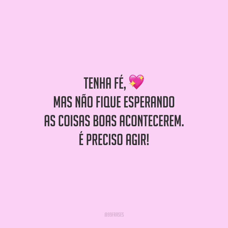 Tenha fé, mas não fique esperando as coisas boas acontecerem. É preciso agir!