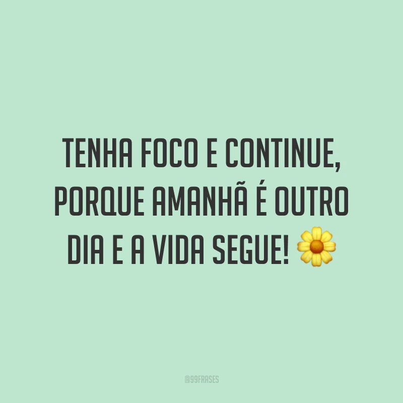 Tenha foco e continue, porque amanhã é outro dia e a vida segue! ?