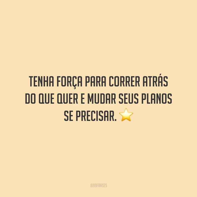 Tenha força para correr atrás do que quer e mudar seus planos se precisar.