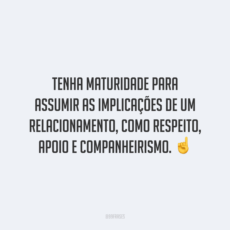 Tenha maturidade para assumir as implicações de um relacionamento, como respeito, apoio e companheirismo.