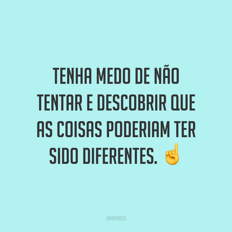 Tenha medo de não tentar e descobrir que as coisas poderiam ter sido diferentes.