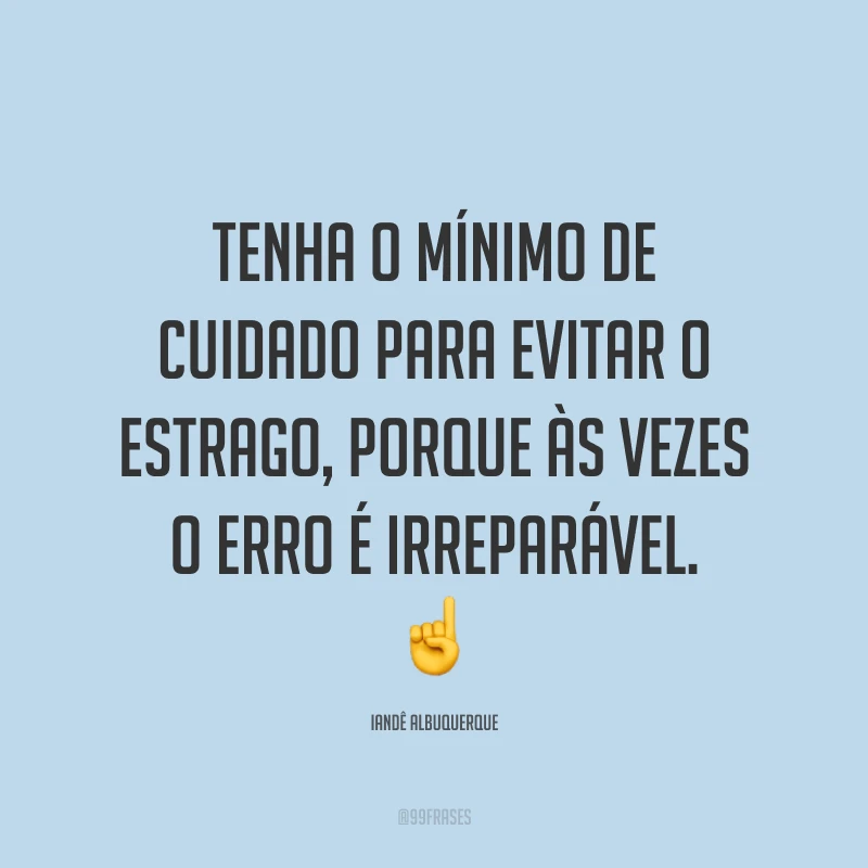 Tenha o mínimo de cuidado para evitar o estrago, porque às vezes o erro é irreparável. ☝️