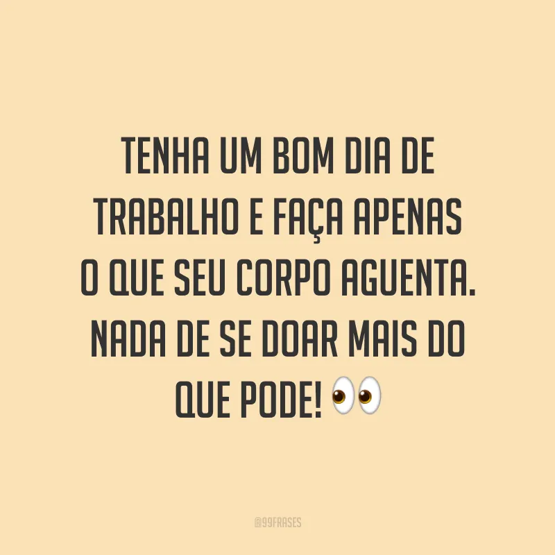 Tenha um bom dia de trabalho e faça apenas o que seu corpo aguenta. Nada de se doar mais do que pode!