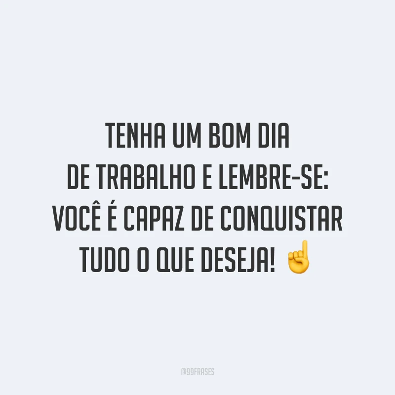 Tenha um bom dia de trabalho e lembre-se: você é capaz de conquistar tudo o que deseja!