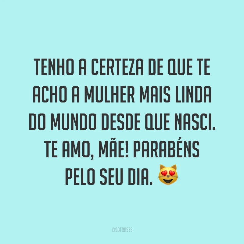 Tenho a certeza de que te acho a mulher mais linda do mundo desde que nasci. Te amo, mãe! Parabéns pelo seu dia. ?