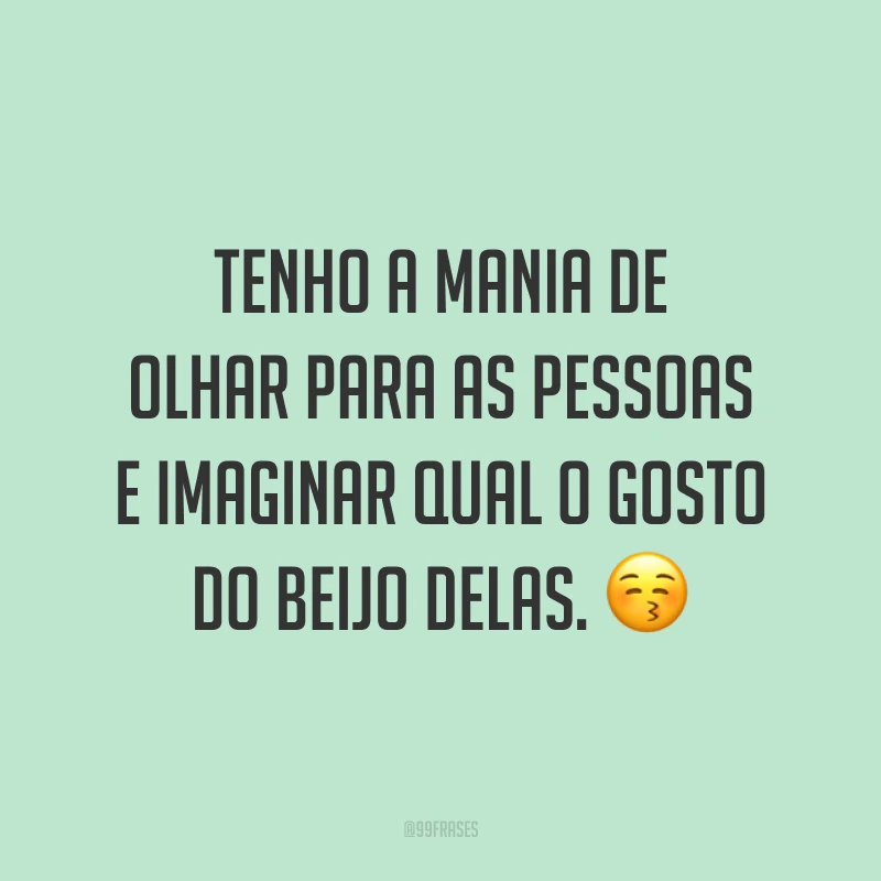 Tenho a mania de olhar para as pessoas e imaginar qual o gosto do beijo delas. 😚