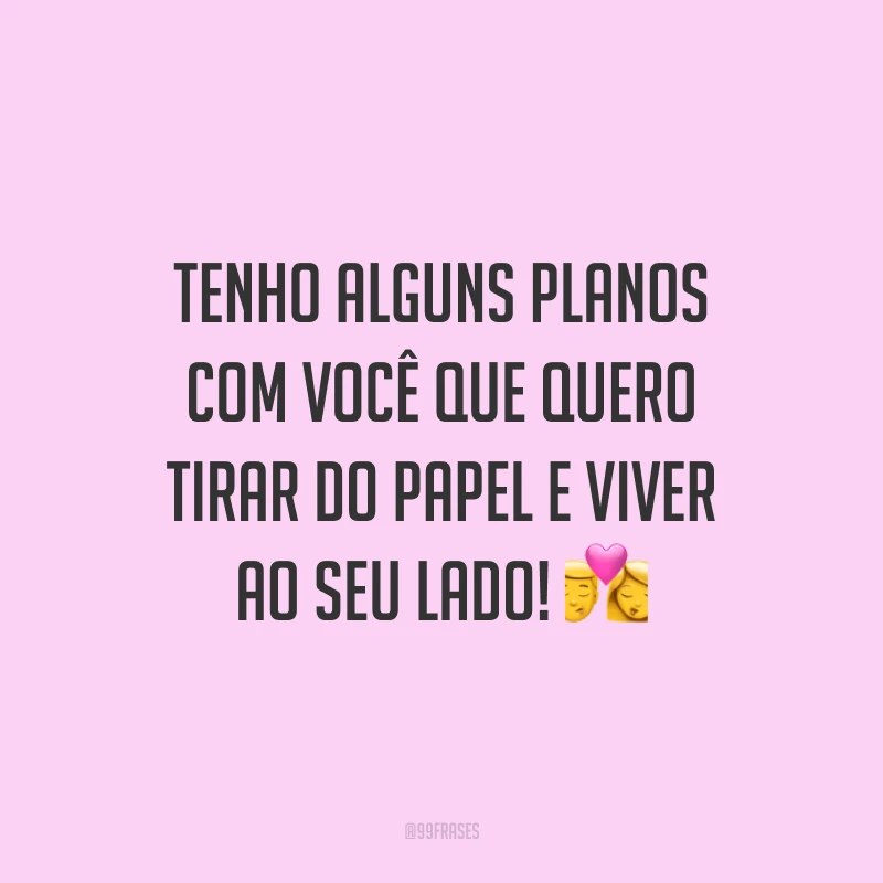 Tenho alguns planos com você que quero tirar do papel e viver ao seu lado! 💏
