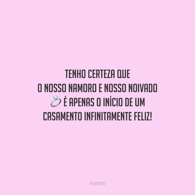 Tenho certeza que o nosso namoro e nosso noivado é apenas o início de um casamento infinitamente feliz!