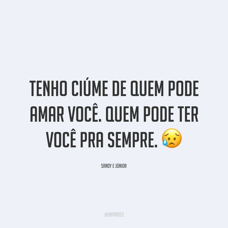 Tenho ciúme de quem pode amar você. Quem pode ter você pra sempre. 😥