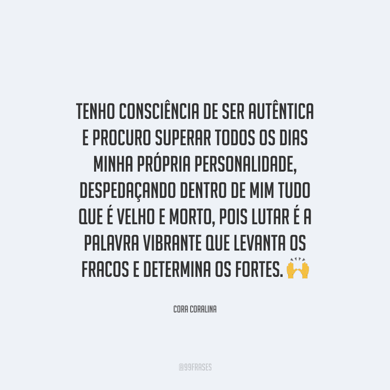 Tenho consciência de ser autêntica e procuro superar todos os dias minha própria personalidade, despedaçando dentro de mim tudo que é velho e morto, pois lutar é a palavra vibrante que levanta os fracos e determina os fortes.