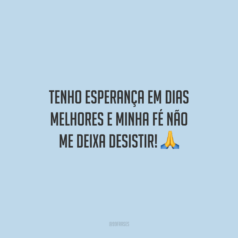 Tenho esperança em dias melhores e minha fé não me deixa desistir!
