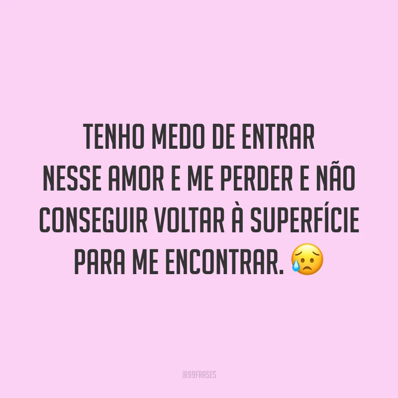 Tenho medo de entrar nesse amor e me perder e não conseguir voltar à superfície para me encontrar.