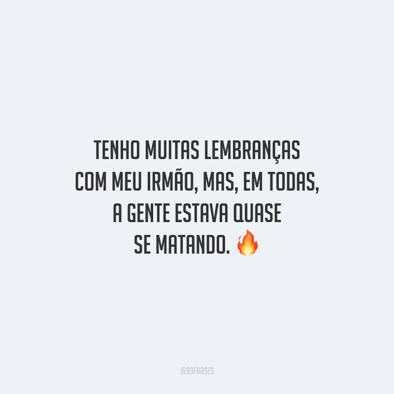 Tenho muitas lembranças com meu irmão, mas, em todas, a gente estava quase se matando.