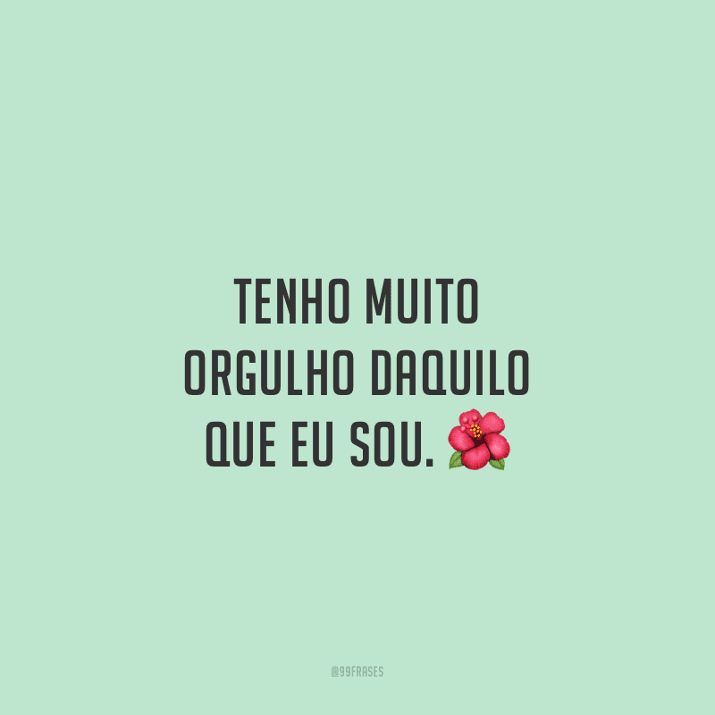Tenho muito orgulho daquilo que eu sou. 