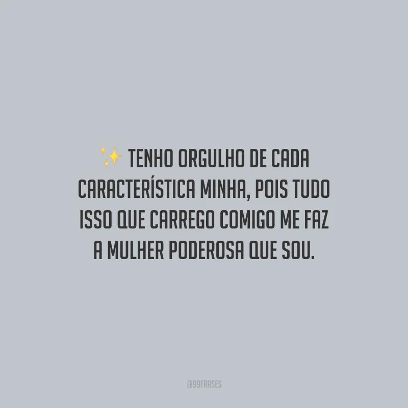 Tenho orgulho de cada característica minha, pois tudo isso que carrego comigo me faz a mulher poderosa que sou.