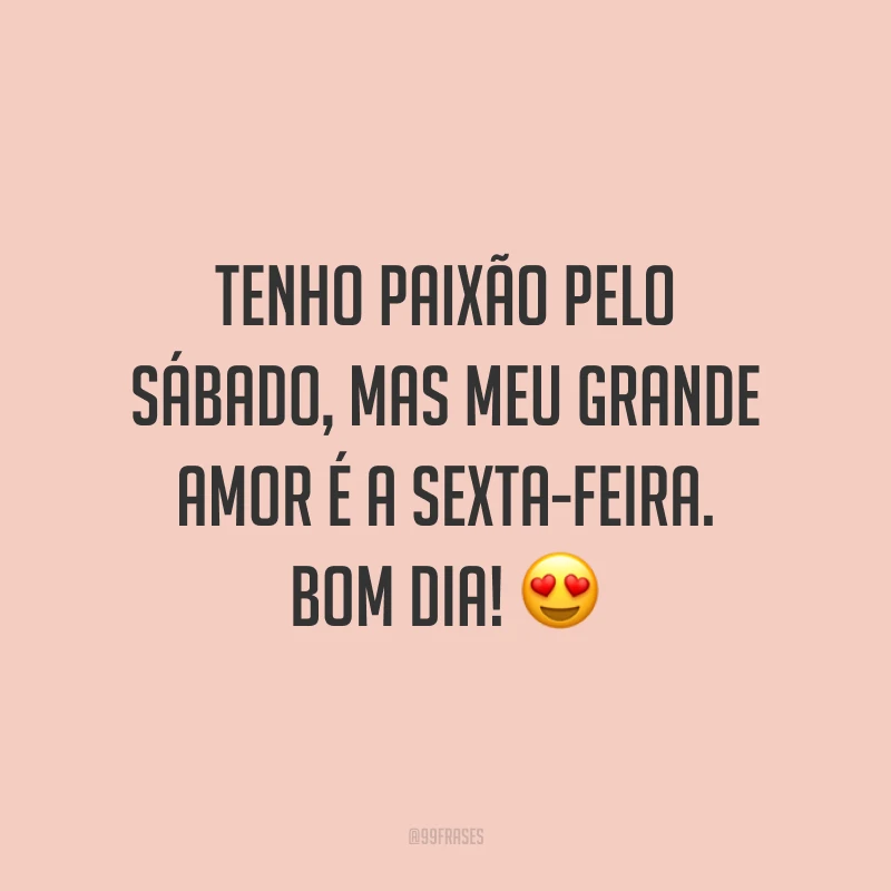 Tenho paixão pelo sábado, mas meu grande amor é a sexta-feira. Bom dia!