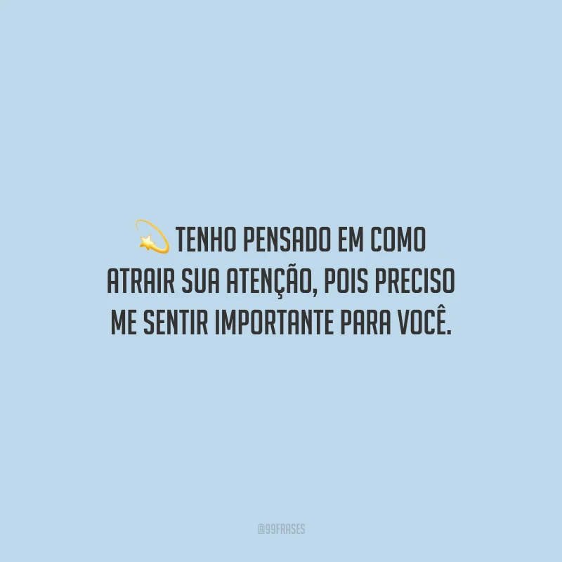Tenho pensado em como atrair sua atenção, pois preciso me sentir importante para você.