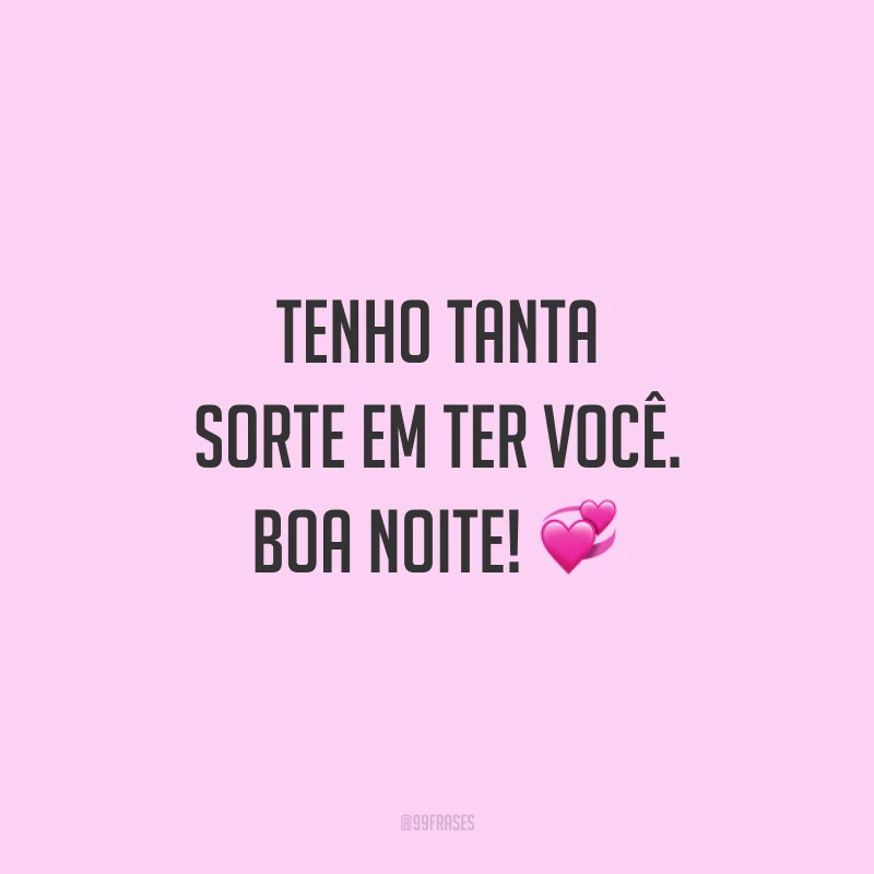 Tenho tanta sorte em ter você. Boa noite! 💞