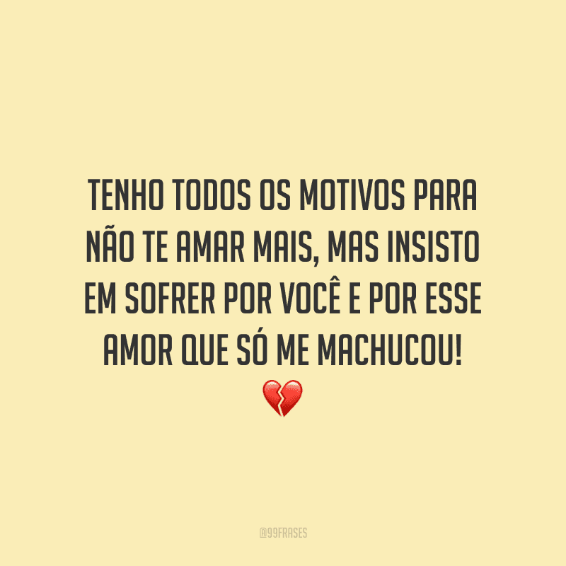 Tenho todos os motivos para não te amar mais, mas insisto em sofrer por você e por esse amor que só me machucou! 