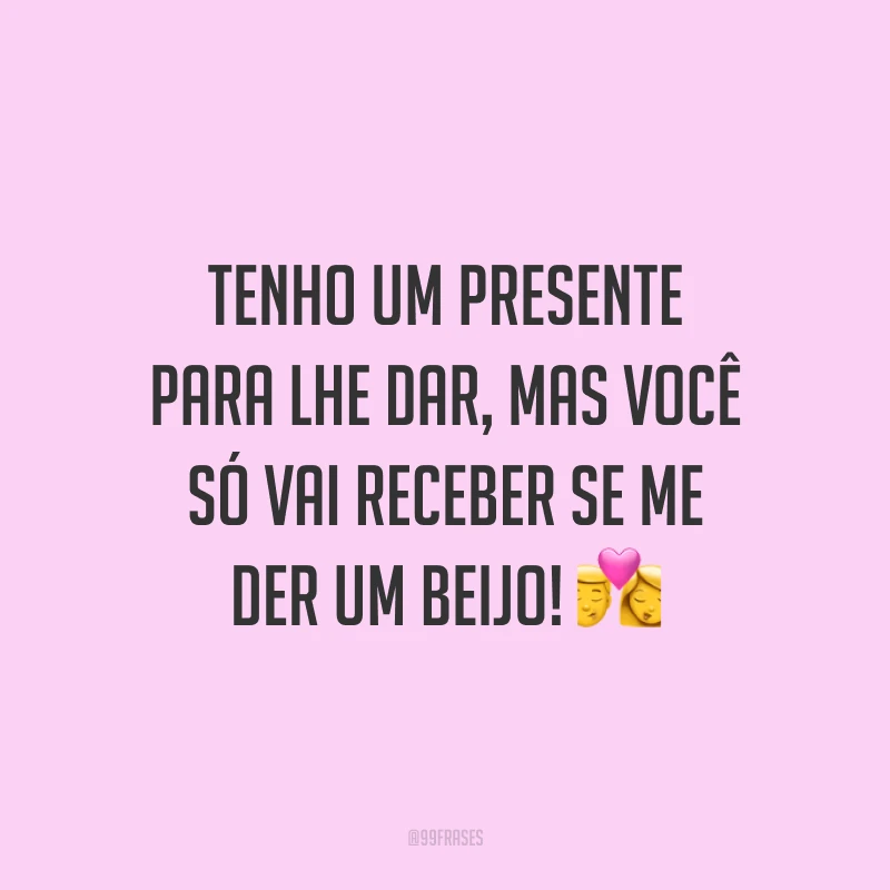Tenho um presente para lhe dar, mas você só vai receber se me der um beijo! 💏
