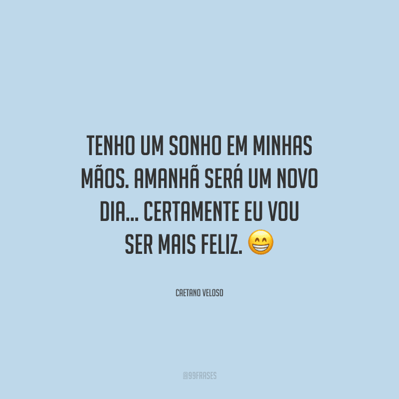 Tenho um sonho em minhas mãos. Amanhã será um novo dia... Certamente eu vou ser mais feliz.