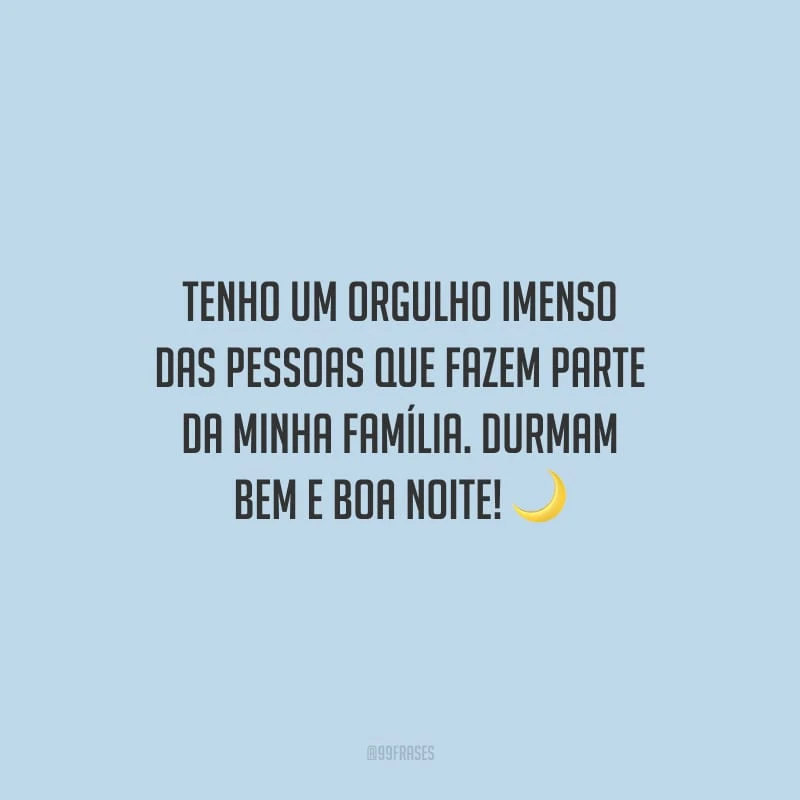 Tenho um orgulho imenso das pessoas que fazem parte da minha família. Durmam bem e boa noite!