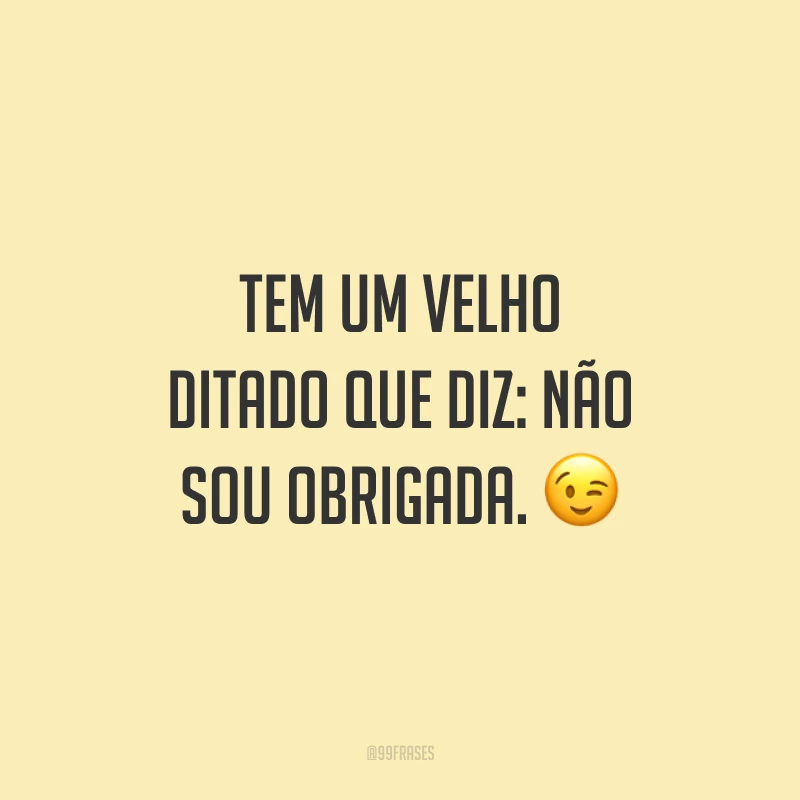 Tem um velho ditado que diz: não sou obrigada. 😉