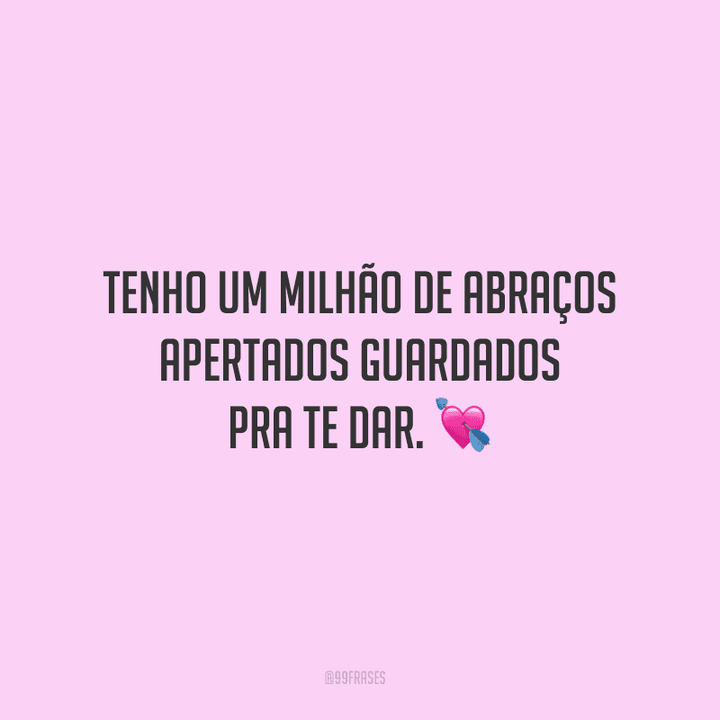 Tenho um milhão de abraços apertados guardados pra te dar.