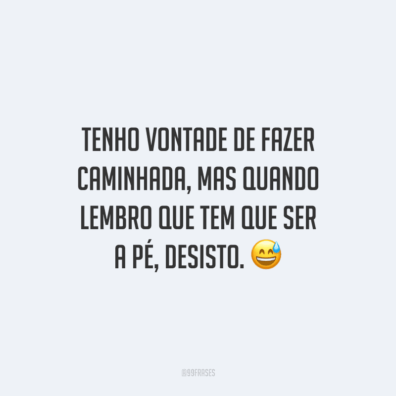 Tenho vontade de fazer caminhada, mas quando lembro que tem que ser a pé, desisto.