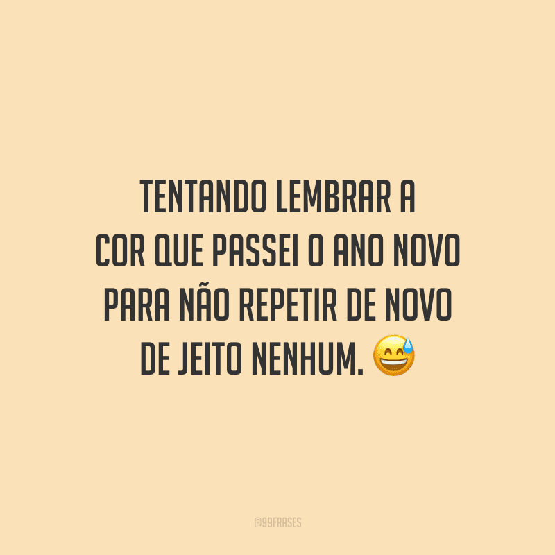 Tentando lembrar a cor que passei o Ano Novo para não repetir de novo de jeito nenhum. 