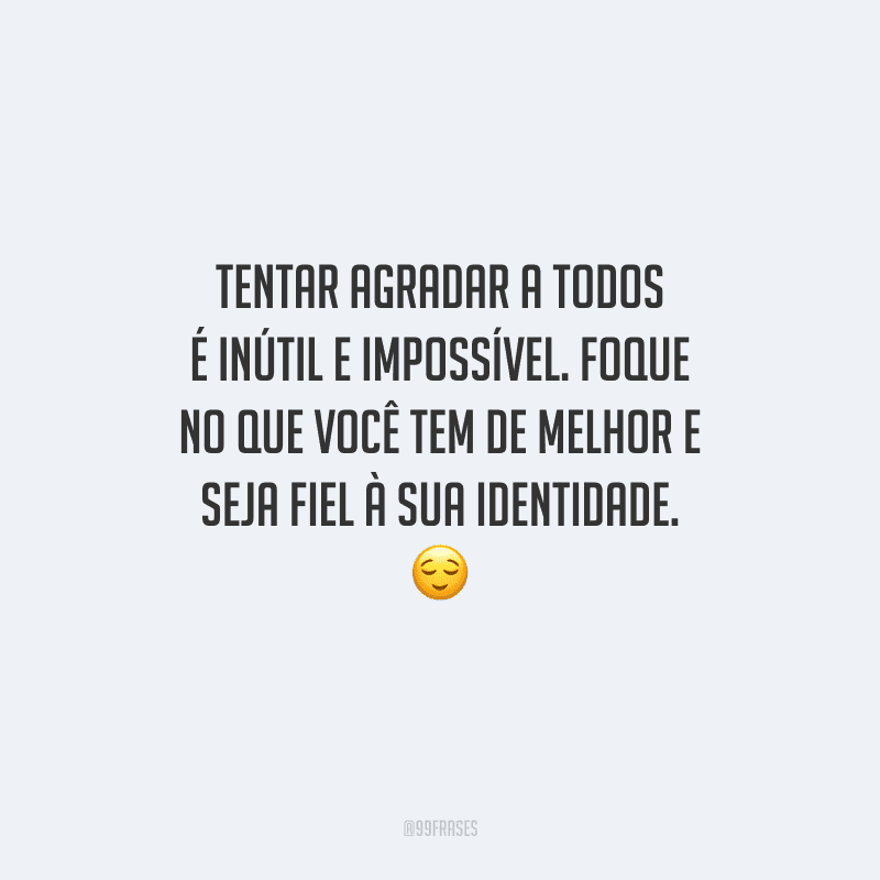 Tentar agradar a todos é inútil e impossível. Foque no que você tem de melhor e seja fiel à sua identidade.