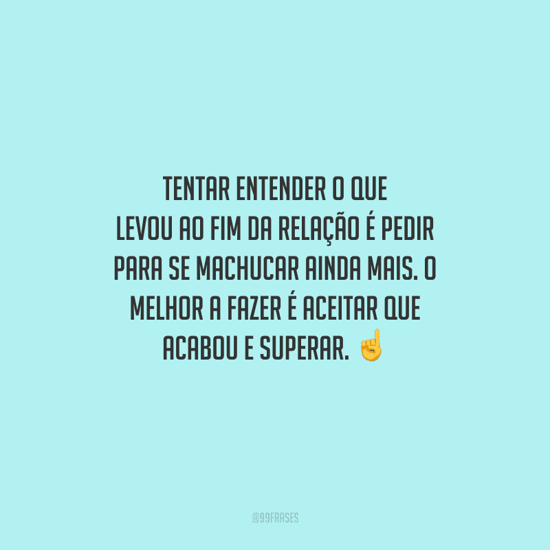 Tentar entender o que levou ao fim da relação é pedir para se machucar ainda mais. O melhor a fazer é aceitar que acabou e superar. 