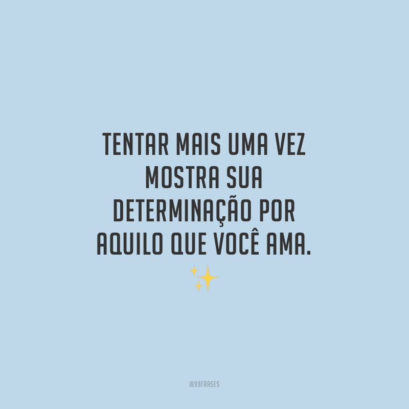 Tentar mais uma vez mostra sua determinação por aquilo que você ama.