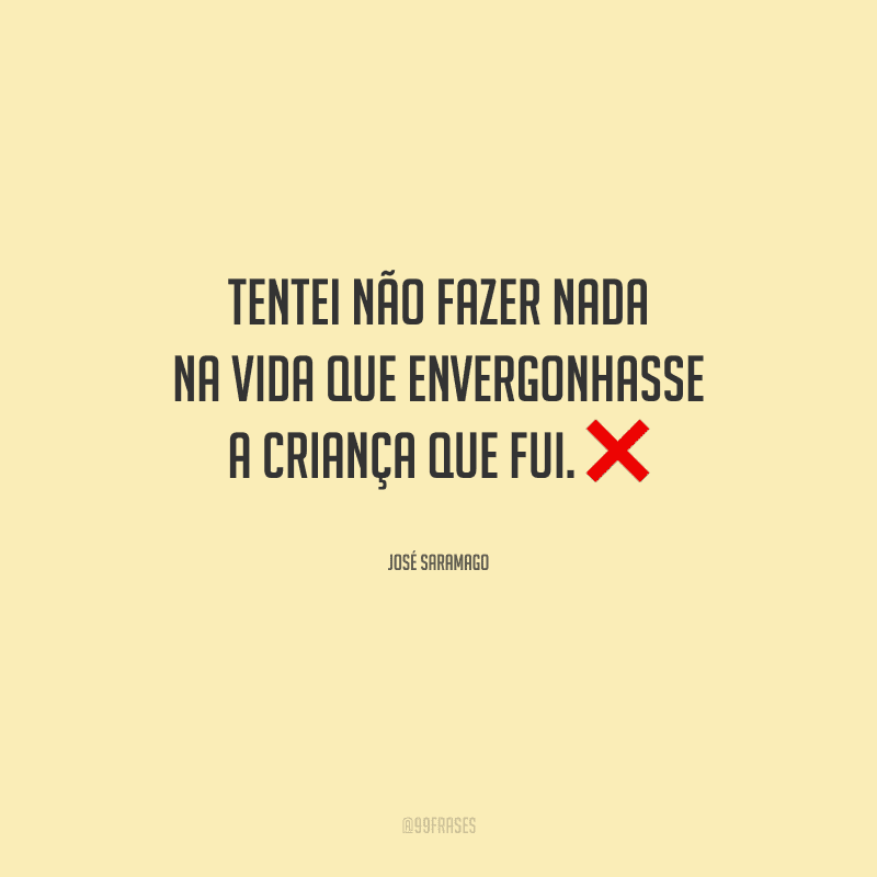 Tentei não fazer nada na vida que envergonhasse a criança que fui.