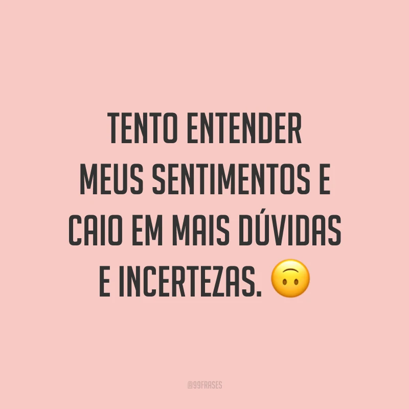 Tento entender meus sentimentos e caio em mais dúvidas e incertezas. 🙃