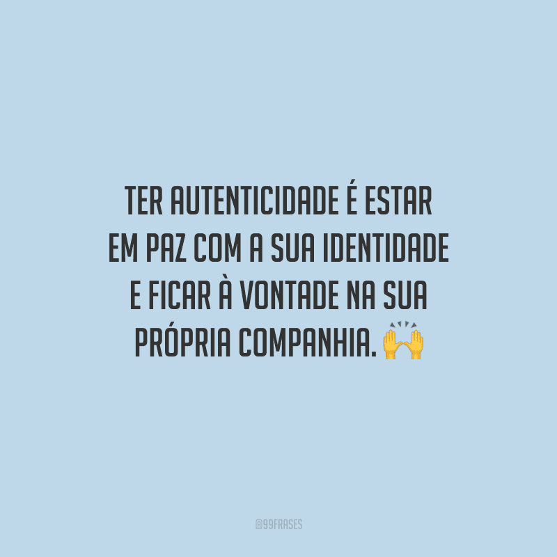 Ter autenticidade é estar em paz com a sua identidade e ficar à vontade na sua própria companhia.