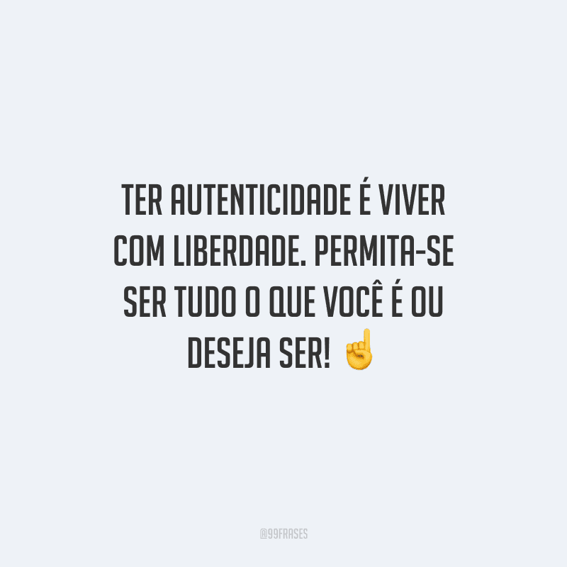 Ter autenticidade é viver com liberdade. Permita-se ser tudo o que você é ou deseja ser! 