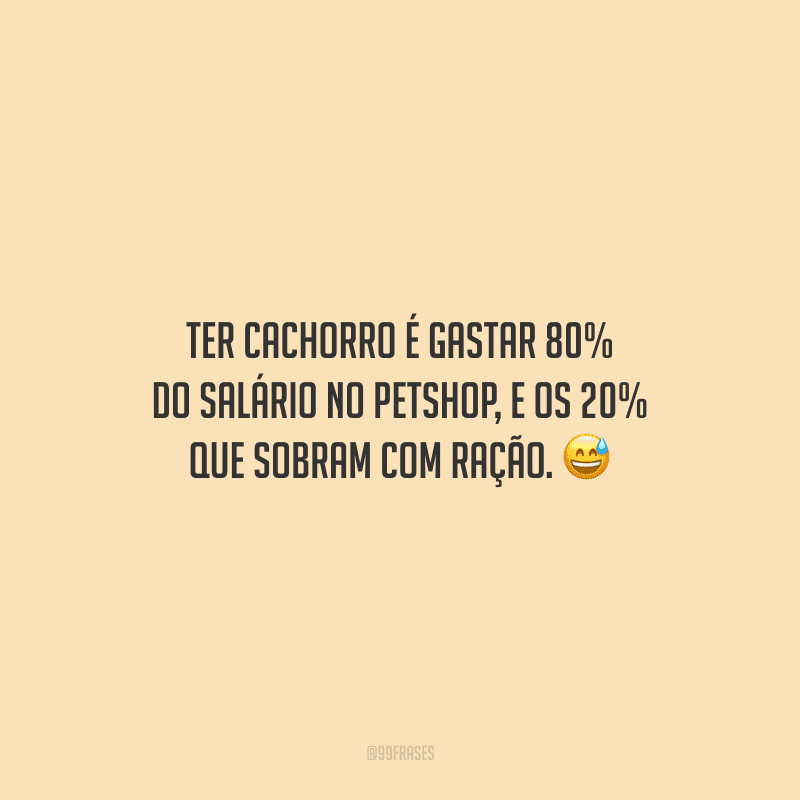 Ter cachorro é gastar 80% do salário no petshop, e os 20% que sobram com ração.