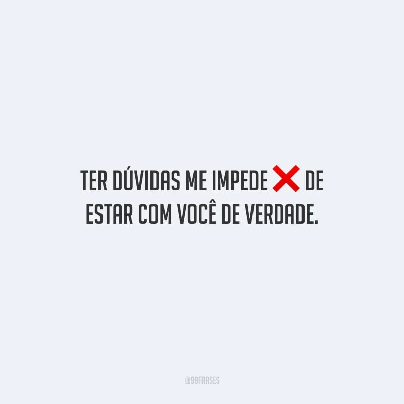 Ter dúvidas me impede de estar com você de verdade.
