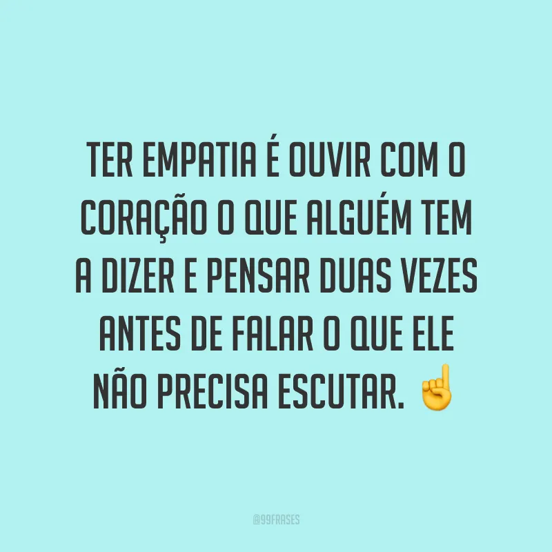 Ter empatia é ouvir com o coração o que alguém tem a dizer e pensar duas vezes antes de falar o que ele não precisa escutar. ☝