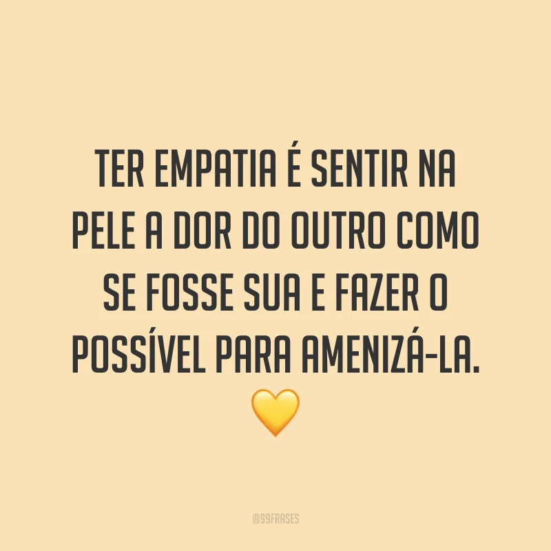Ter empatia é sentir na pele a dor do outro como se fosse sua e fazer o possível para amenizá-la. ?