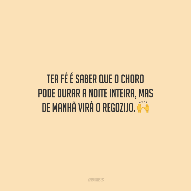 Ter fé é saber que o choro pode durar a noite inteira, mas de manhã virá o regozijo.