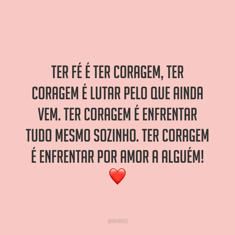 Ter fé é ter coragem, ter coragem é lutar pelo que ainda vem. Ter coragem é enfrentar tudo mesmo sozinho. Ter coragem é enfrentar por amor a alguém! ❤