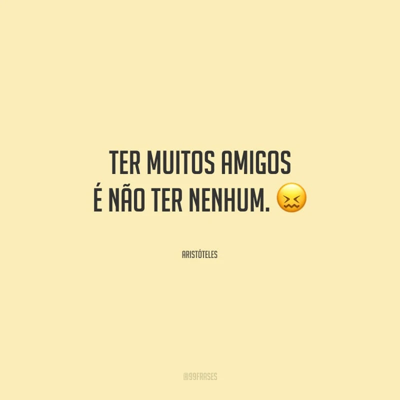 Ter muitos amigos é não ter nenhum.