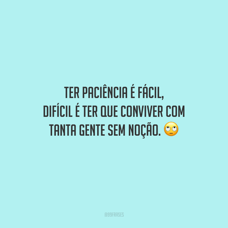Ter paciência é fácil, difícil é ter que conviver com tanta gente sem noção. 